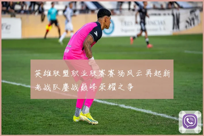 英雄联盟职业联赛赛场风云再起新老战队鏖战巅峰荣耀之争