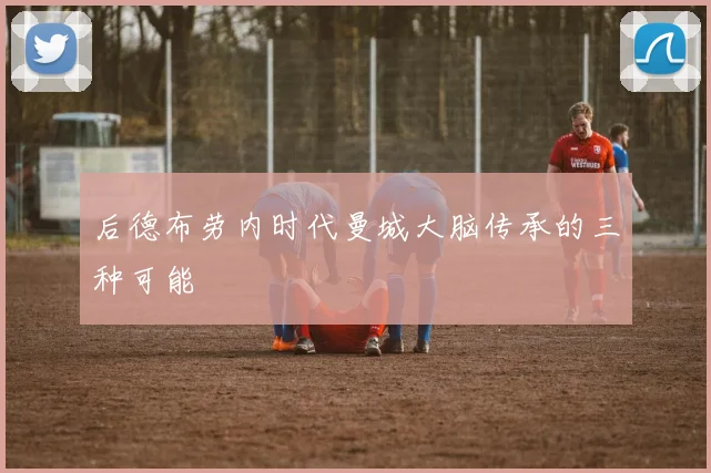 后德布劳内时代曼城大脑传承的三种可能