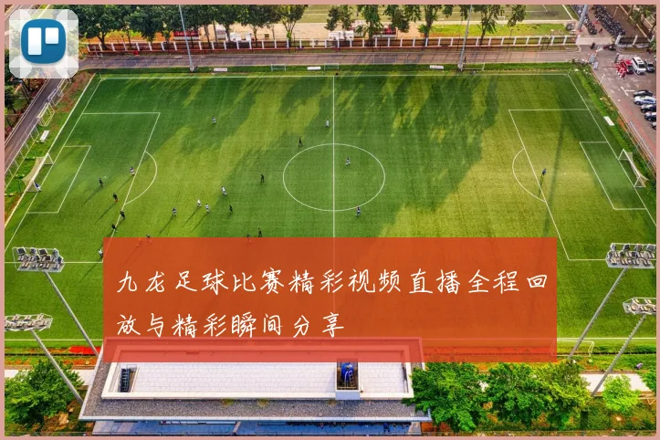 九龙足球比赛精彩视频直播全程回放与精彩瞬间分享