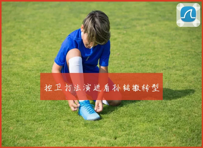 控卫打法演进看孙铭徽转型