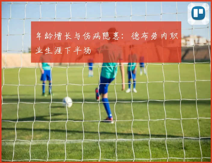 年龄增长与伤病隐患：德布劳内职业生涯下半场