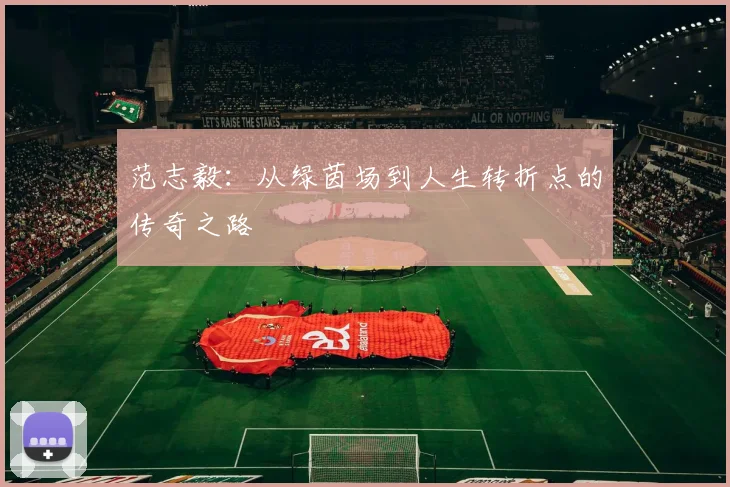 范志毅：从绿茵场到人生转折点的传奇之路
