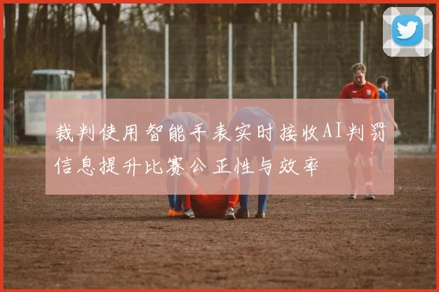 裁判使用智能手表实时接收AI判罚信息提升比赛公正性与效率
