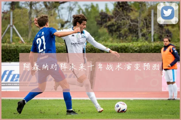 阿森纳对阵未来十年战术演变预测