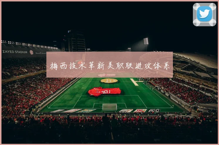 梅西技术革新美职联进攻体系