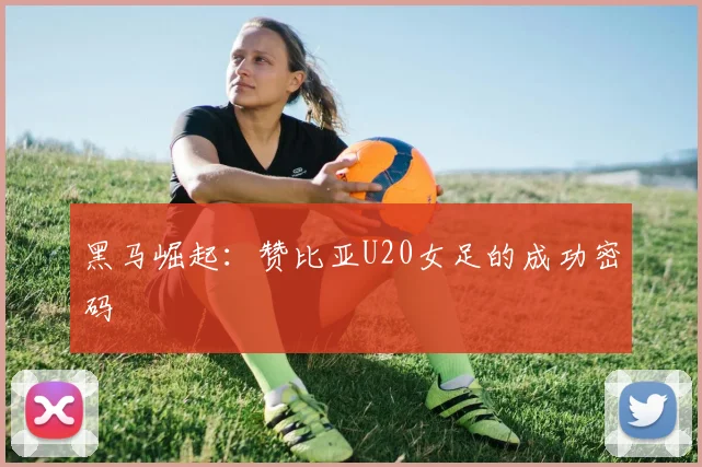 黑马崛起：赞比亚U20女足的成功密码