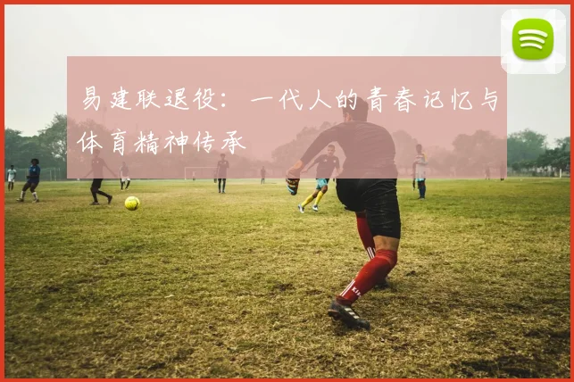 易建联退役：一代人的青春记忆与体育精神传承