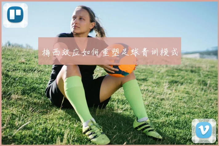 梅西效应如何重塑足球青训模式