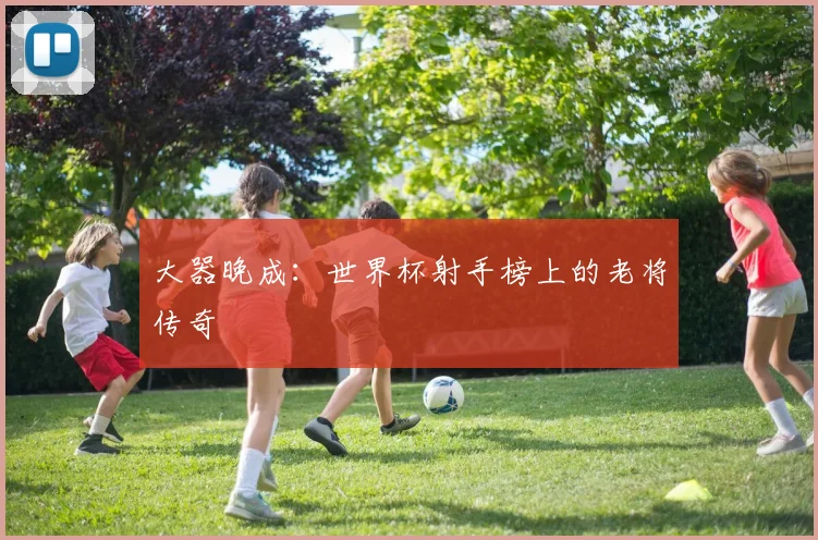 大器晚成：世界杯射手榜上的老将传奇