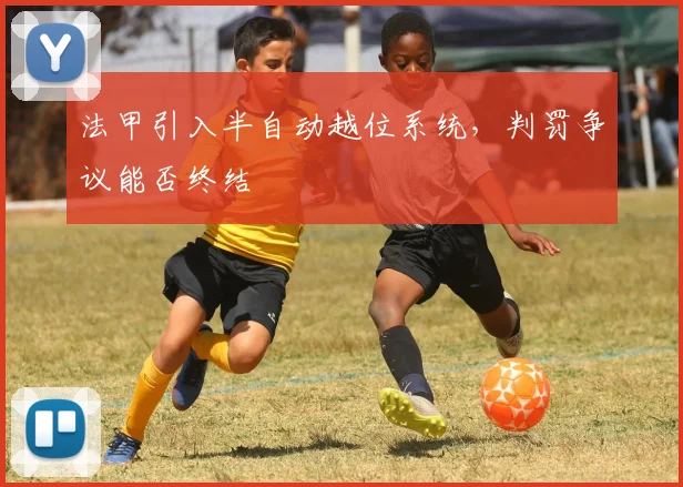 法甲引入半自动越位系统，判罚争议能否终结