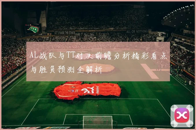 AL战队与TT对决前瞻分析精彩看点与胜负预测全解析