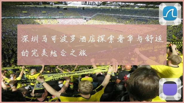 深圳马可波罗酒店探索奢华与舒适的完美结合之旅