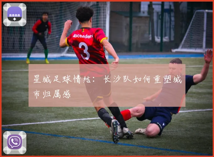星城足球情结：长沙队如何重塑城市归属感