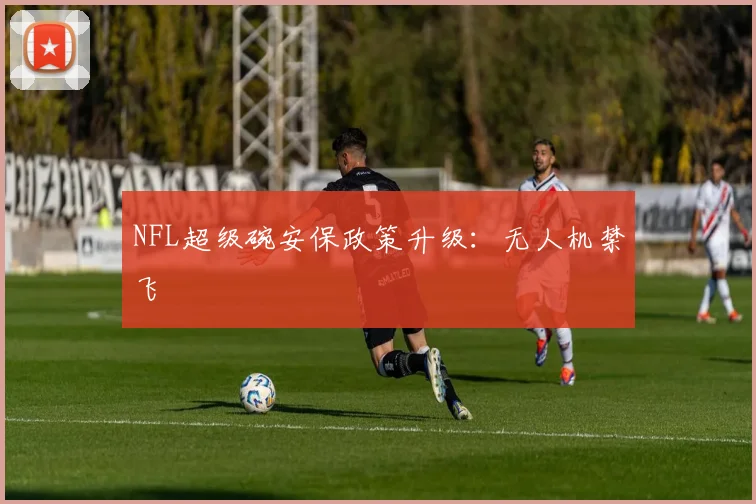 NFL超级碗安保政策升级：无人机禁飞