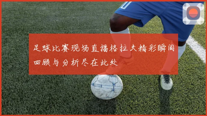 足球比赛现场直播格拉夫精彩瞬间回顾与分析尽在此处