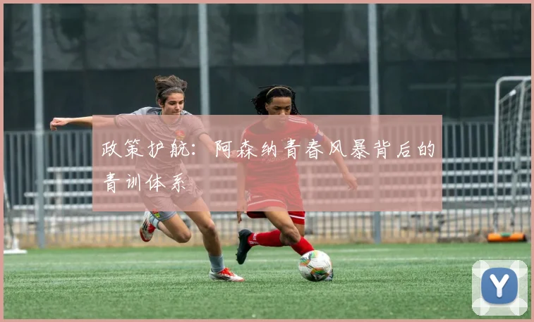 政策护航：阿森纳青春风暴背后的青训体系