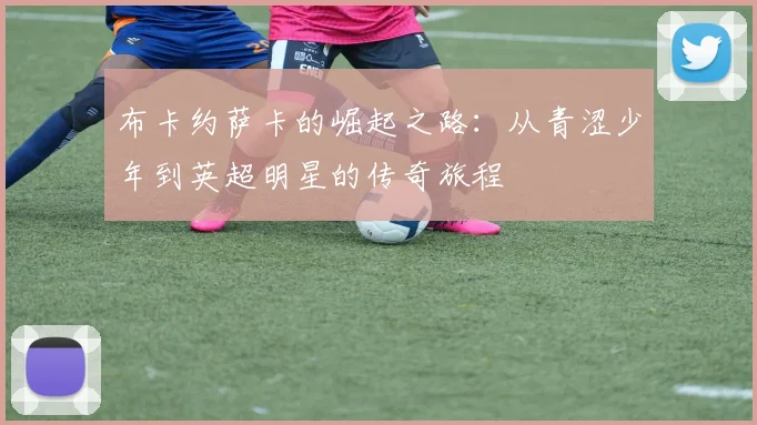 布卡约萨卡的崛起之路：从青涩少年到英超明星的传奇旅程