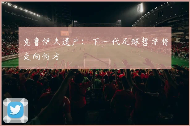 克鲁伊夫遗产：下一代足球哲学将走向何方