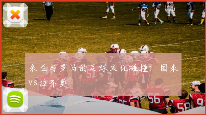 米兰与罗马的足球文化碰撞：国米vs拉齐奥