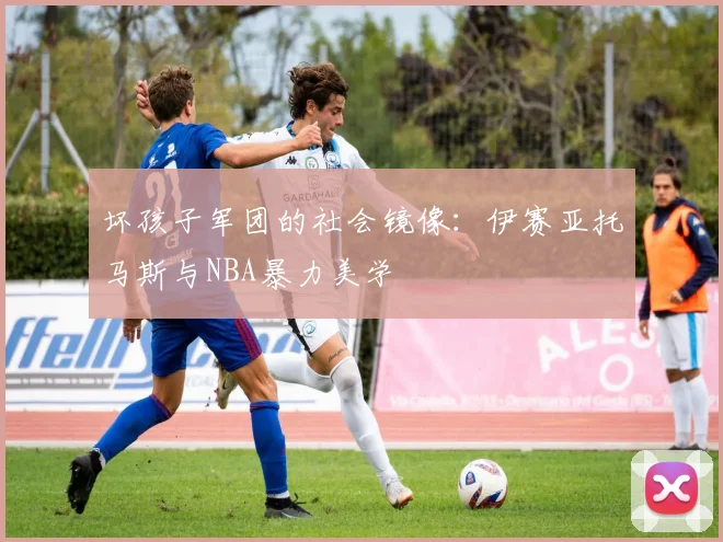 坏孩子军团的社会镜像：伊赛亚托马斯与NBA暴力美学